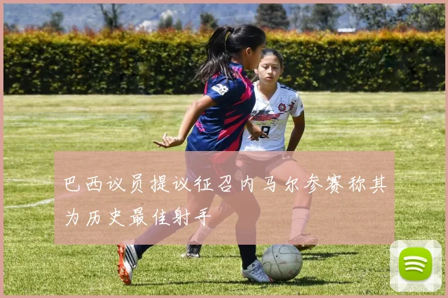 巴西议员提议征召内马尔参赛称其为历史最佳射手