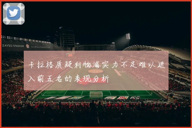 卡拉格质疑利物浦实力不足难以进入前五名的表现分析