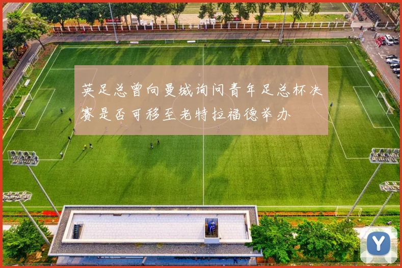 英足总曾向曼城询问青年足总杯决赛是否可移至老特拉福德举办