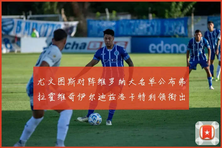 尤文图斯对阵维罗纳大名单公布弗拉霍维奇伊尔迪兹洛卡特利领衔出战