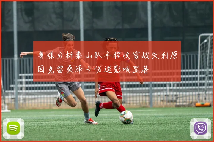 鲁媒分析泰山队半程收官战失利原因克雷桑泽卡伤退影响显著