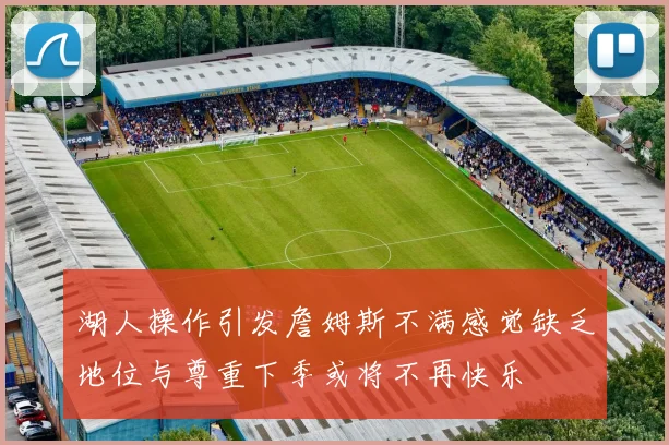 湖人操作引发詹姆斯不满感觉缺乏地位与尊重下季或将不再快乐