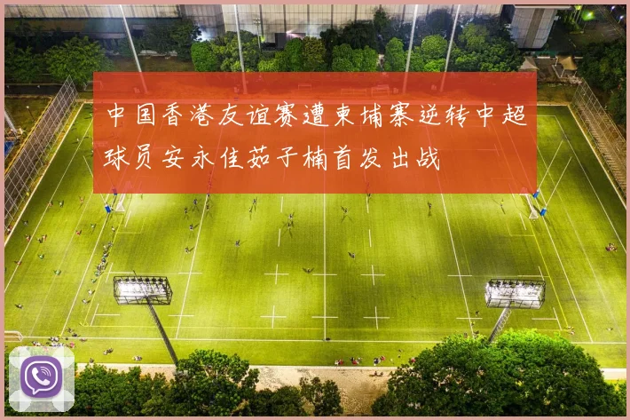 中国香港友谊赛遭柬埔寨逆转中超球员安永佳茹子楠首发出战
