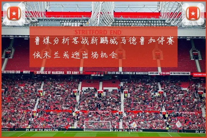 鲁媒分析客战新鹏城马德鲁加停赛依木兰或迎出场机会