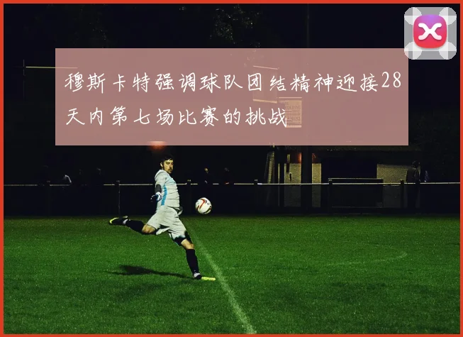 穆斯卡特强调球队团结精神迎接28天内第七场比赛的挑战