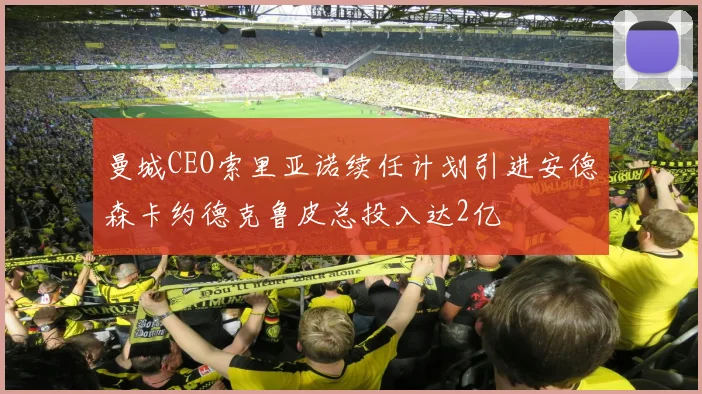 曼城CEO索里亚诺续任计划引进安德森卡约德克鲁皮总投入达2亿