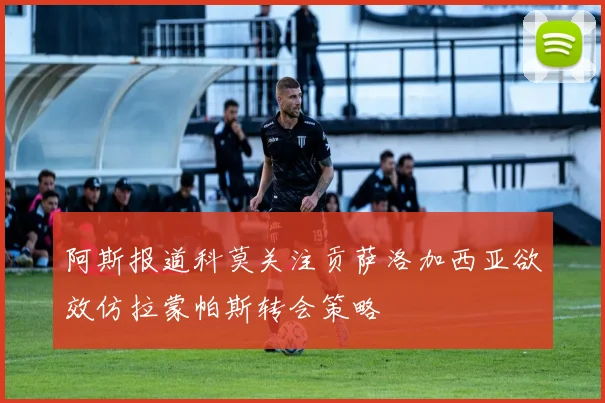 阿斯报道科莫关注贡萨洛加西亚欲效仿拉蒙帕斯转会策略