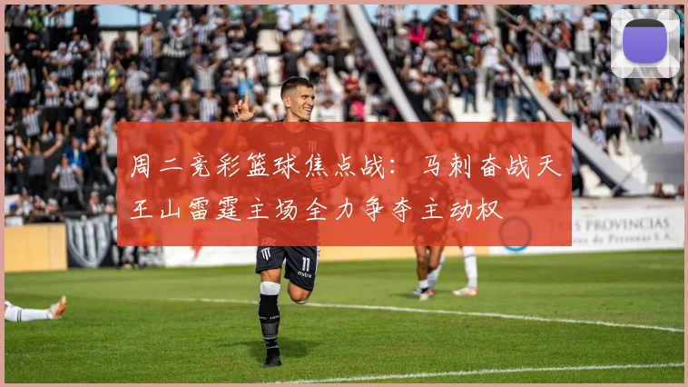 周二竞彩篮球焦点战：马刺奋战天王山雷霆主场全力争夺主动权