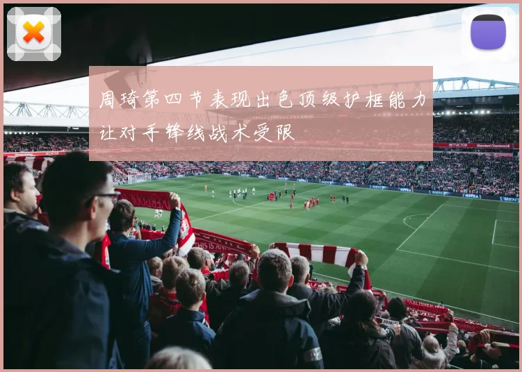 周琦第四节表现出色顶级护框能力让对手锋线战术受限