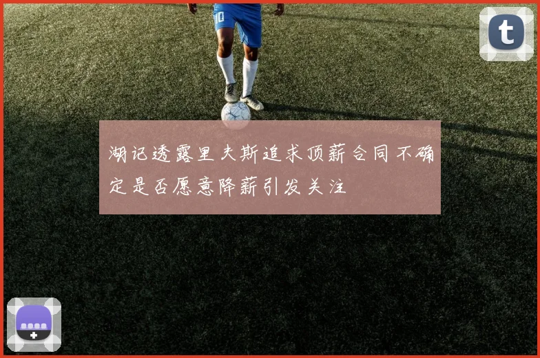 湖记透露里夫斯追求顶薪合同不确定是否愿意降薪引发关注